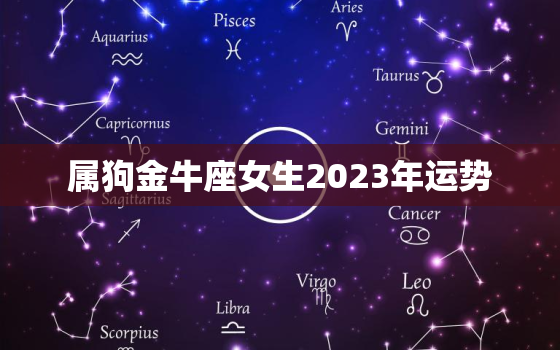 属狗金牛座女生2023年运势，2023年
属狗金牛座女全年运势