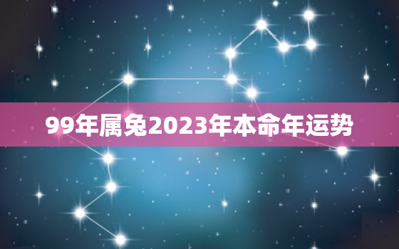 99年属兔2023年本命年运势，兔年本命年2023年运势