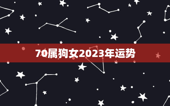 70属狗女2023年运势，70属狗女2023年运势及运程