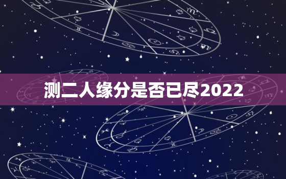 测二人缘分是否已尽2022，测二人缘分是否已尽2021