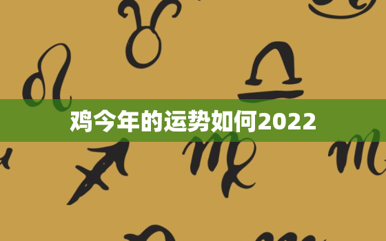 鸡今年的运势如何2022，鸡今年的运势如何2022IO月份