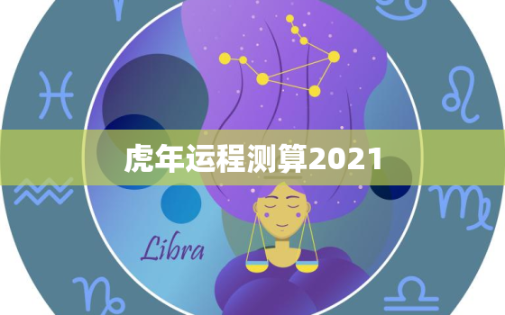 虎年运程测算2021，虎年运势2021运势详解