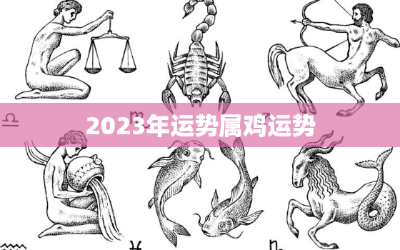 2023年运势属鸡运势，2023年属鸡人的运势