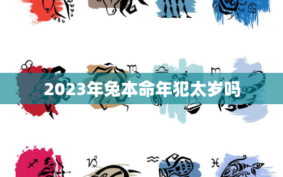 2023年兔本命年犯太岁吗，2023年属兔女本命年运势