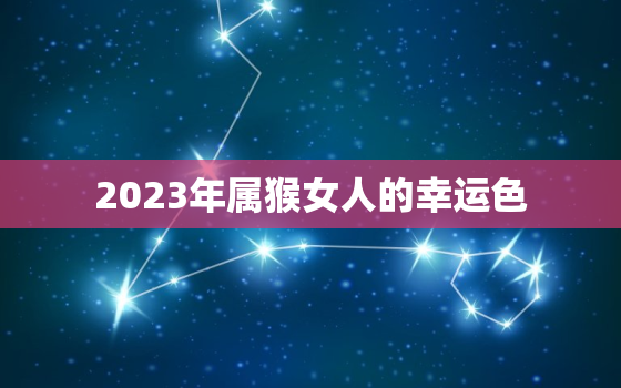 2023年属猴女人的幸运色，属猴女一生最旺颜色