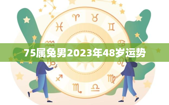 75属兔男2023年48岁运势，属兔人49岁有一场大灾难