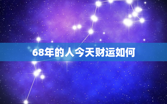 68年的人今天财运如何，68年属猴的人今天财运怎么样