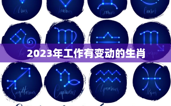 2023年工作有变动的生肖，2023年工作有变动的生肖有哪几个