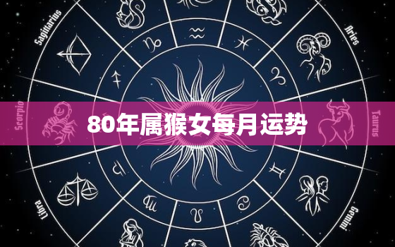 80年属猴女每月运势，80年属猴女每月运势2023年
