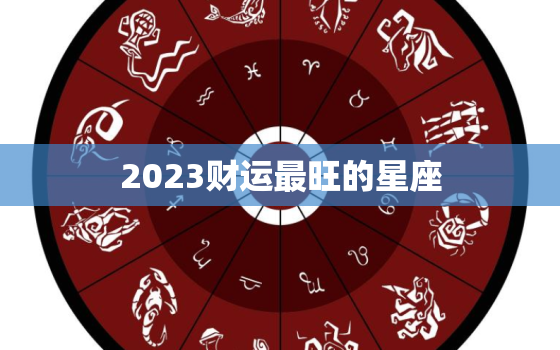 2023财运最旺的星座，2023运势好到爆的生肖