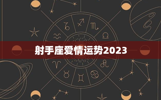 射手座爱情运势2023，射手座爱情运势2023年2月