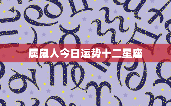 属鼠人今日运势十二星座，属鼠今日运势查询结果