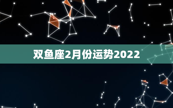 双鱼座2月份运势2022，双鱼座2月份运势