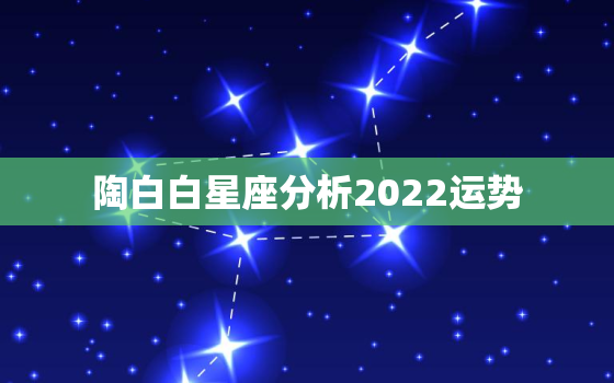 陶白白星座分析2022运势，陶白白星座运势准吗