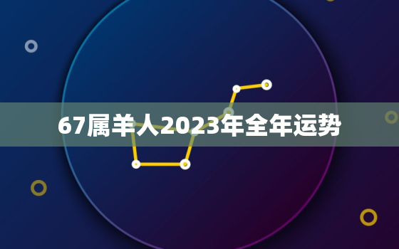 67属羊人2023年全年运势，1967年属羊的后半生命运如何