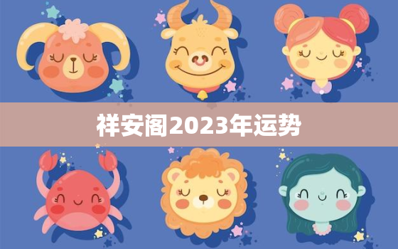 祥安阁2023年运势，祥安阁在线
