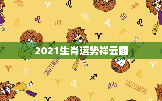 2021生肖运势祥云阁，2023年
运势12生肖运势祥安阁