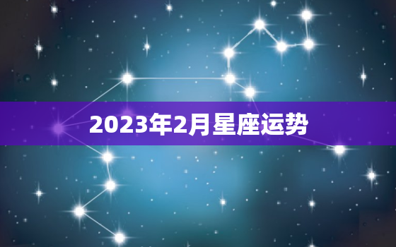 2023年2月星座运势，2023年2月星座运势排行榜及解析