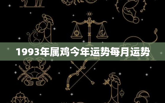 1993年属鸡今年运势每月运势，1993年属鸡的今年的运势