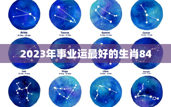 2023年事业运最好的生肖84，1984年2023年运势