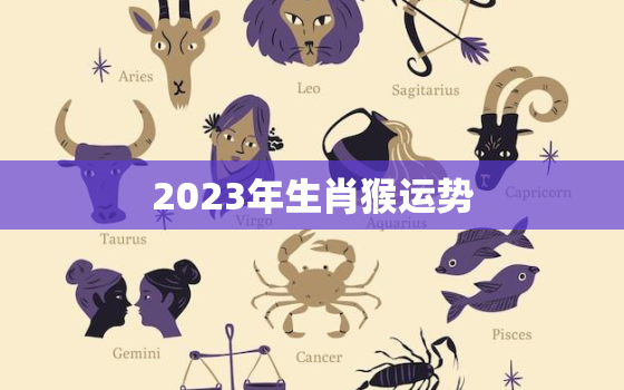 2023年生肖猴运势，2023年生肖猴运势运程