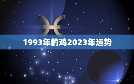 1993年的鸡2023年运势，1993年的鸡2023年运势怎么样