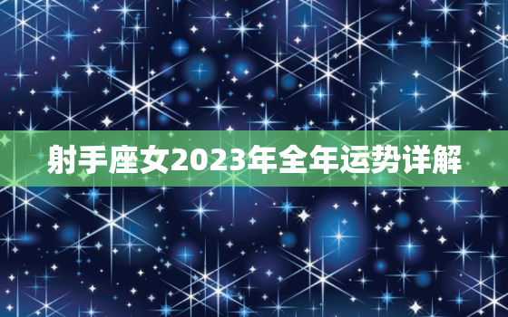 射手座女2023年全年运势详解，2023年射手座将有大事发生