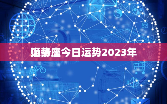 狮子座今日运势2023年
运势，狮子座今日运势查询2023年
