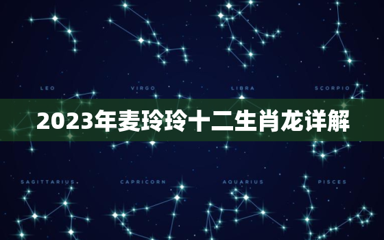 2023年麦玲玲十二生肖龙详解，2023年
麦玲玲十二生肖运势属龙