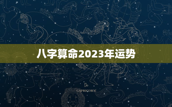 八字算命2023年运势，八字算命2023年运势免费老黄历