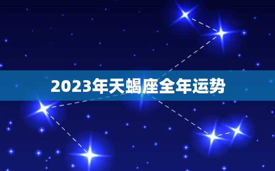 2023年天蝎座全年运势，2023年天蝎座全年运势小乖