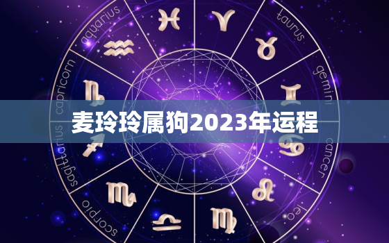 麦玲玲属狗2023年运程，麦玲玲2023年
属狗每月运程