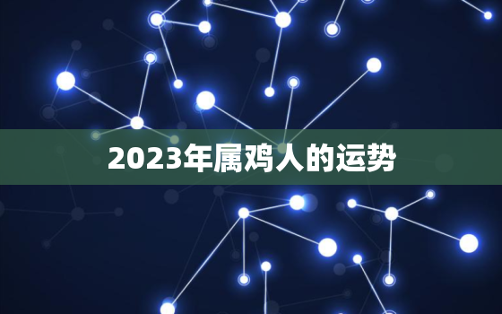 2023年属鸡人的运势，2023年属鸡人的运势?