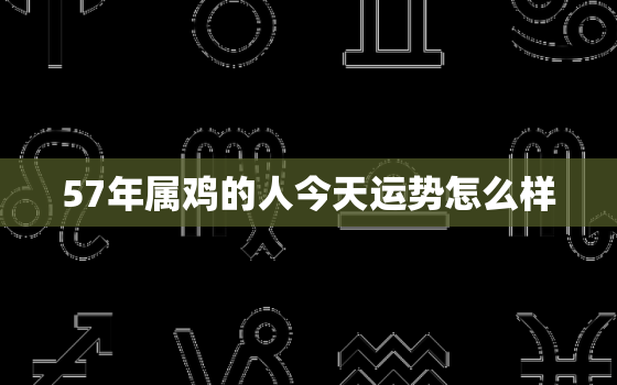 57年属鸡的人今天运势怎么样，57年属鸡人今日运势