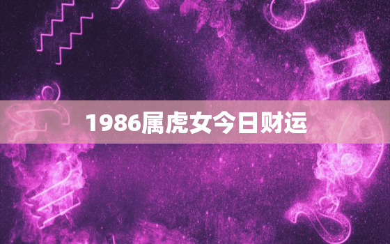 1986属虎女今日财运，1986年虎女的今日运势