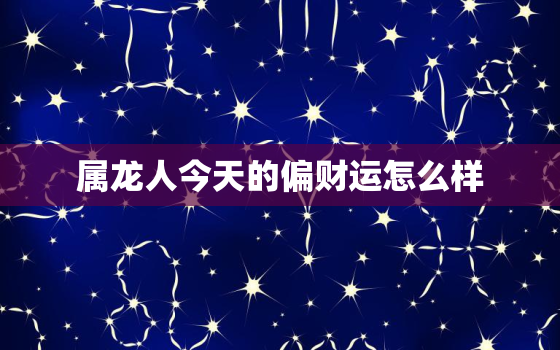 属龙人今天的偏财运怎么样，今天属龙人的财运如何