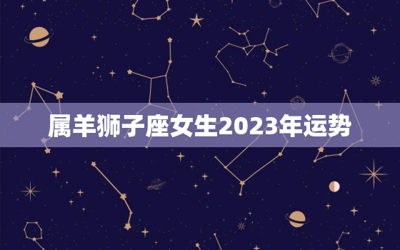 属羊狮子座女生2023年运势，属羊狮子座财运