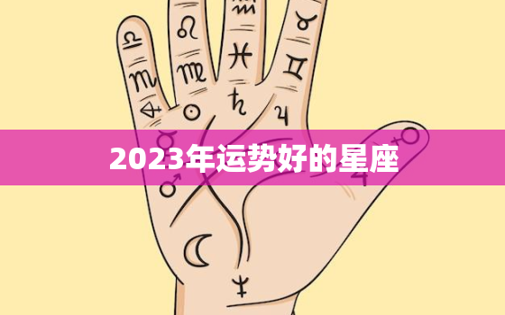 2023年运势好的星座，2023年运势比较好的生肖