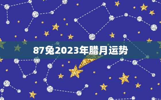 87兔2023年腊月运势，87年腊月兔2023年
运势