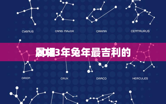 2023年兔年最吉利的
属相，2023年本命年属兔运气怎么样