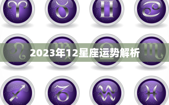 2023年12星座运势解析，2023年12星座运势解析陶白白