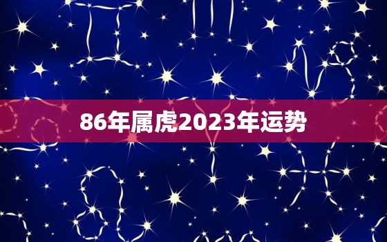 86年属虎2023年运势，86年属虎2023年运势详解