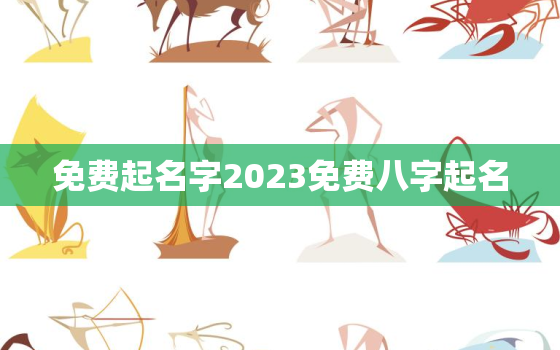 免费起名字2023免费八字起名，起名字2023免费八字起名公司