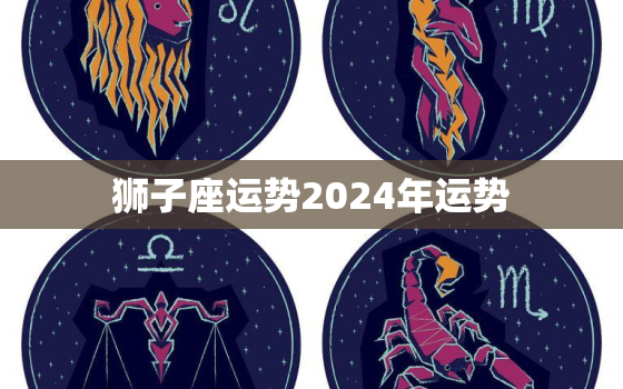 狮子座运势2024年运势，狮子座运势2023