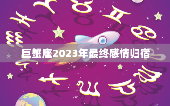 巨蟹座2023年最终感情归宿，巨蟹座2023感情大预言