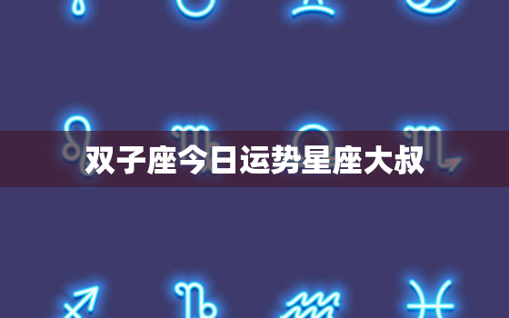 双子座今日运势星座大叔，双子座今日运势星座大叔女