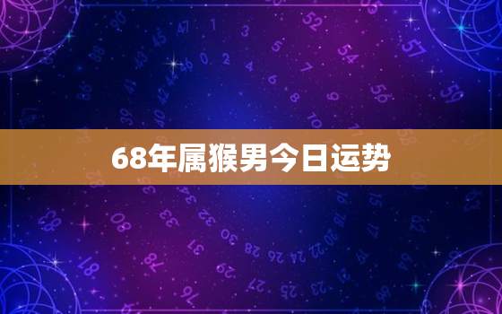 68年属猴男今日运势，68年属猴男人今日运势