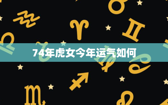 74年虎女今年运气如何，74年属虎女人2023年
运势怎么样