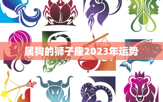 属狗的狮子座2023年运势，属狗的狮子座2023年运势如何