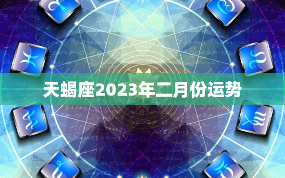 天蝎座2023年二月份运势，天蝎座2023年
二月份运势